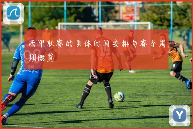 西甲联赛的具体时间安排与赛季周期概览