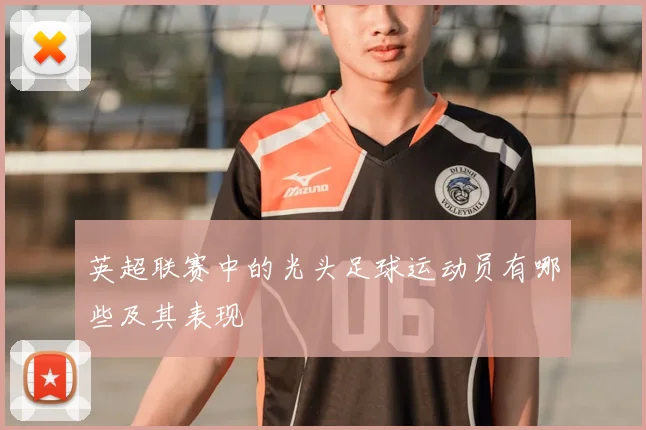 英超联赛中的光头足球运动员有哪些及其表现