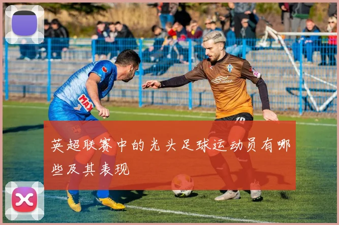 英超联赛中的光头足球运动员有哪些及其表现