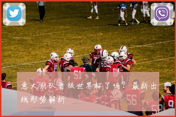 意大利队晋级世界杯了吗？最新出线形势解析