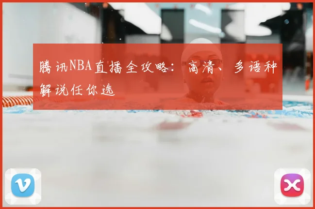 腾讯NBA直播全攻略：高清、多语种解说任你选