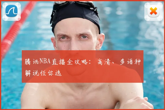 腾讯NBA直播全攻略：高清、多语种解说任你选