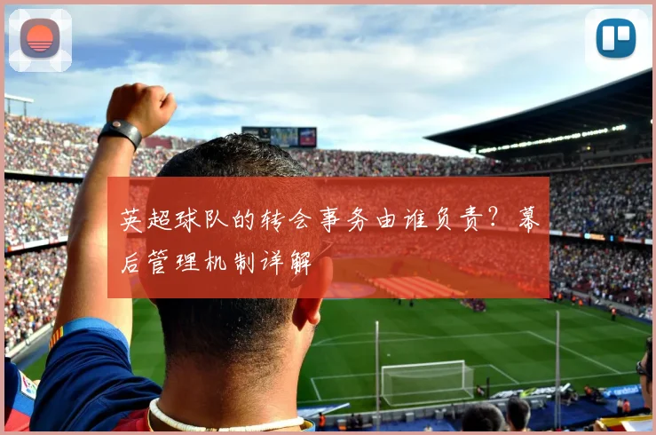 英超球队的转会事务由谁负责?幕后管理机制详解