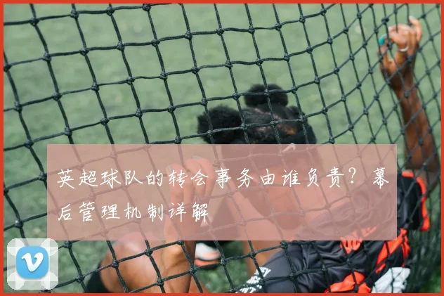 英超球队的转会事务由谁负责?幕后管理机制详解